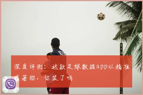 深度评测：这款足球数据app以精准度著称，你装了吗