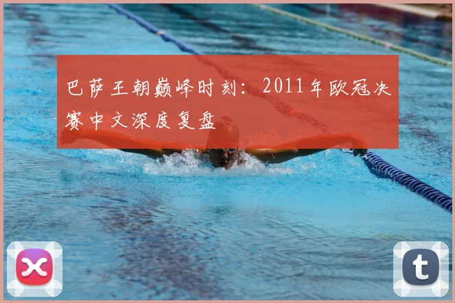 巴萨王朝巅峰时刻：2011年欧冠决赛中文深度复盘