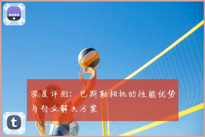 深度评测：巴斯勒相机的性能优势与行业解决方案