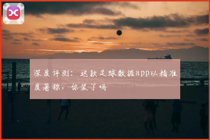 深度评测：这款足球数据app以精准度著称，你装了吗