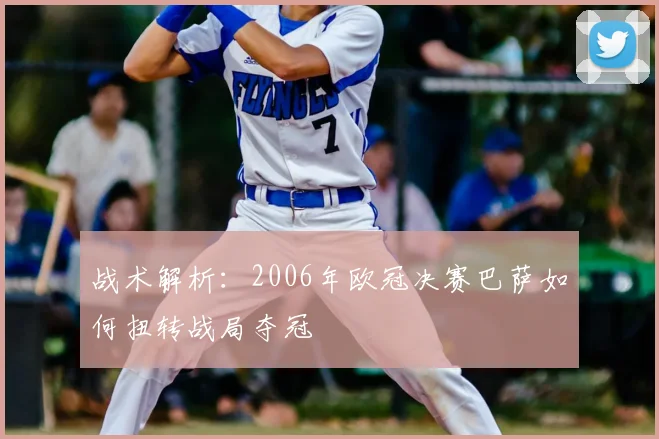 战术解析：2006年欧冠决赛巴萨如何扭转战局夺冠