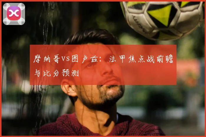 摩纳哥vs图卢兹：法甲焦点战前瞻与比分预测